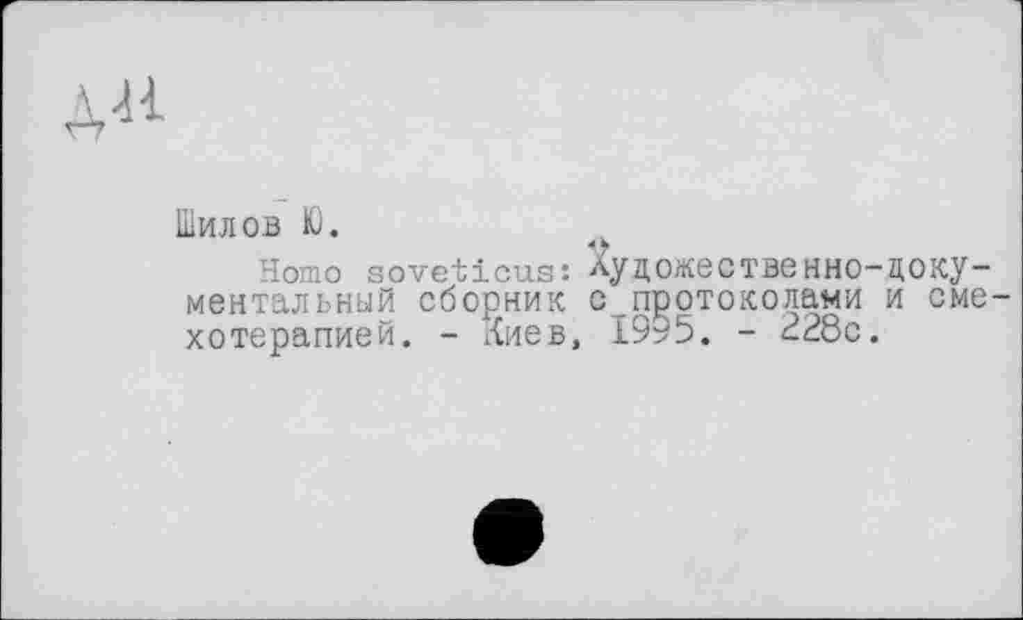 ﻿
Шилов Ю.
Homo soveticus: Художественно-цоку-ментальный сборник с протоколами и сме-хотерапией. - Киев, 1995. - ^28с.